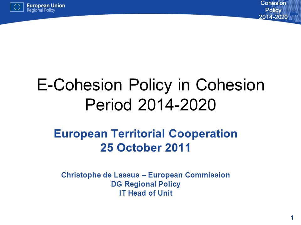 1 Cohesion Policy E-Cohesion Policy in Cohesion Period European Territorial Cooperation 25 October 2011 Christophe de Lassus – European Commission DG Regional Policy IT Head of Unit