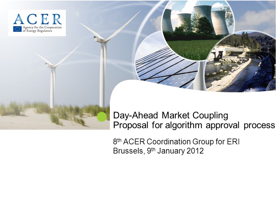 Day-Ahead Market Coupling Proposal for algorithm approval process 8 th ACER Coordination Group for ERI Brussels, 9 th January 2012
