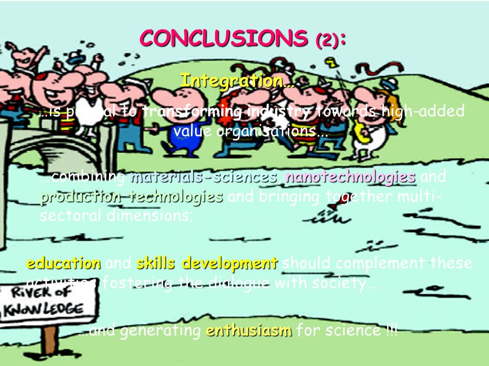 CONCLUSIONS (1): Industrial research research is a key element to promote a competitive competitive and sustainable sustainable industry for the European society: this goal can be achieved through radical industrial innovation … this requires new production and consumption paradigms, founded on k kk knowledge-based products, processes and services; S&T excellence …founded on S&T excellence, which integrates the existing knowledge with the creation of new one