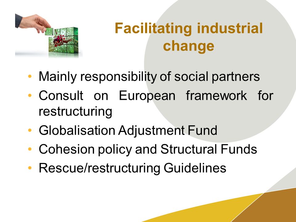 Facilitating industrial change Mainly responsibility of social partners Consult on European framework for restructuring Globalisation Adjustment Fund Cohesion policy and Structural Funds Rescue/restructuring Guidelines