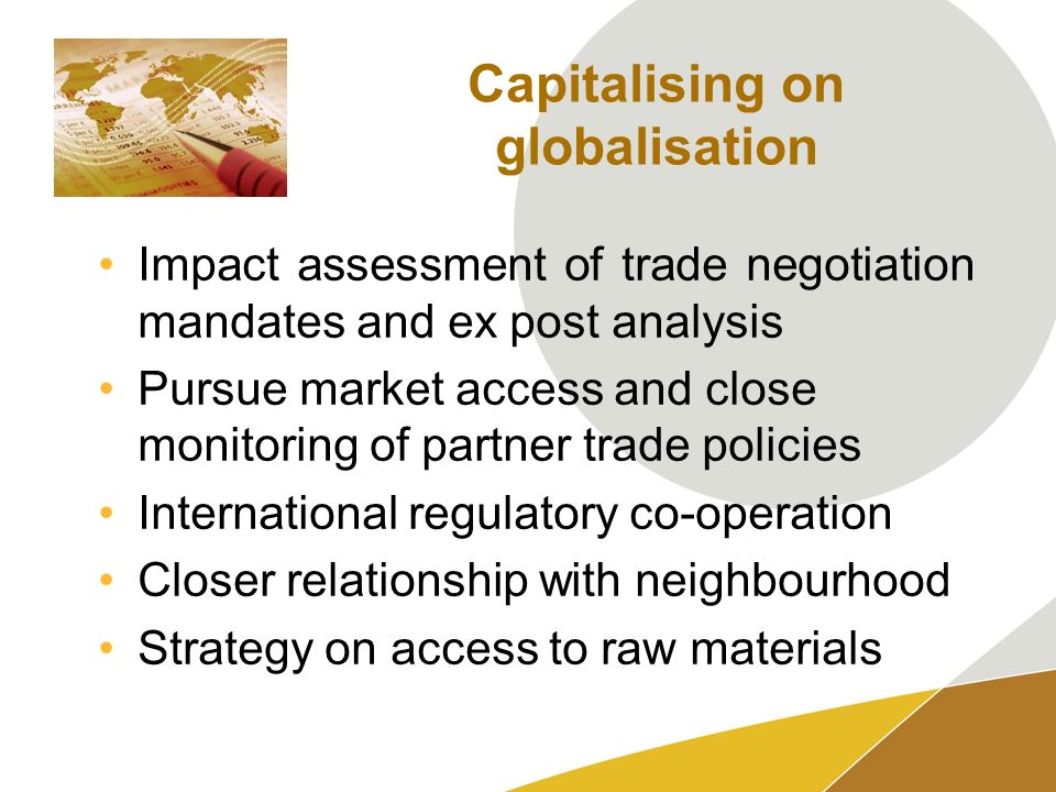 Capitalising on globalisation Impact assessment of trade negotiation mandates and ex post analysis Pursue market access and close monitoring of partner trade policies International regulatory co-operation Closer relationship with neighbourhood Strategy on access to raw materials
