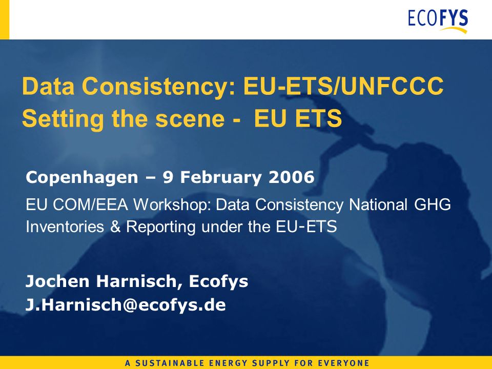 Data Consistency: EU-ETS/UNFCCC Setting the scene - EU ETS Copenhagen – 9 February 2006 EU COM/EEA Workshop: Data Consistency National GHG Inventories & Reporting under the E U-ETS Jochen Harnisch, Ecofys