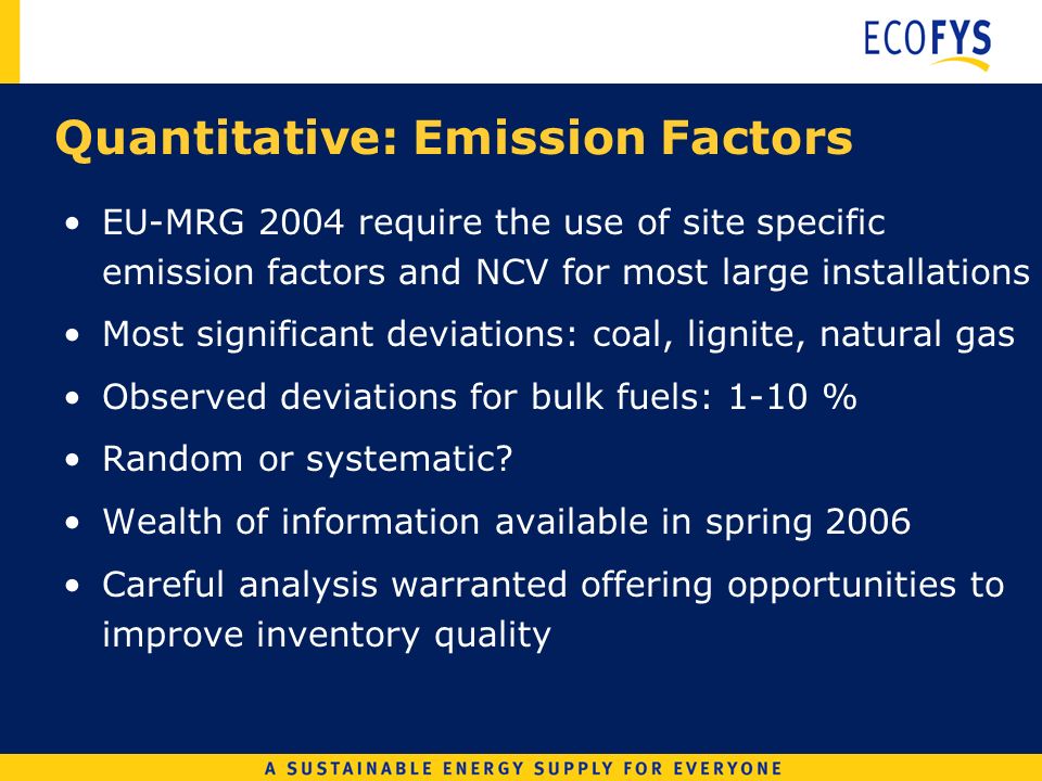 Quantitative: Emission Factors EU-MRG 2004 require the use of site specific emission factors and NCV for most large installations Most significant deviations: coal, lignite, natural gas Observed deviations for bulk fuels: 1-10 % Random or systematic.