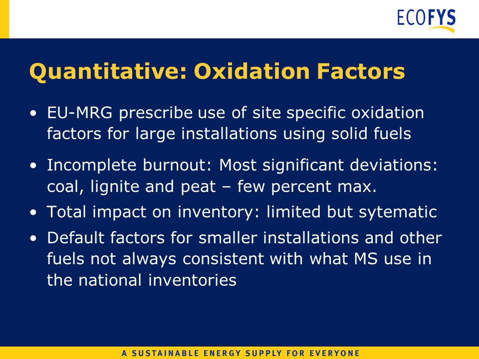 Quantitative: Oxidation Factors EU-MRG prescribe use of site specific oxidation factors for large installations using solid fuels Incomplete burnout: Most significant deviations: coal, lignite and peat – few percent max.