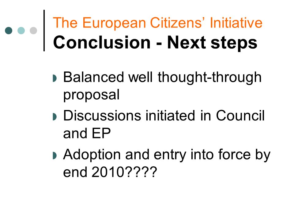 The European Citizens Initiative Conclusion - Next steps Balanced well thought-through proposal Discussions initiated in Council and EP Adoption and entry into force by end 2010