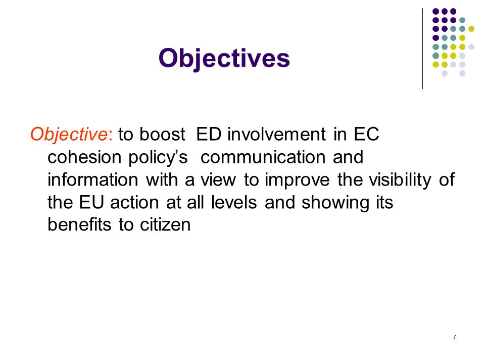 7 Objectives Objective: to boost ED involvement in EC cohesion policys communication and information with a view to improve the visibility of the EU action at all levels and showing its benefits to citizen