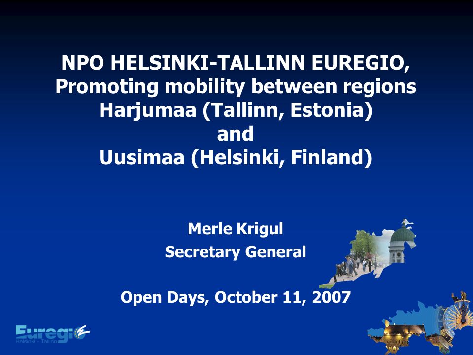 NPO HELSINKI-TALLINN EUREGIO, Promoting mobility between regions Harjumaa (Tallinn, Estonia) and Uusimaa (Helsinki, Finland) Merle Krigul Secretary General Open Days, October 11, 2007
