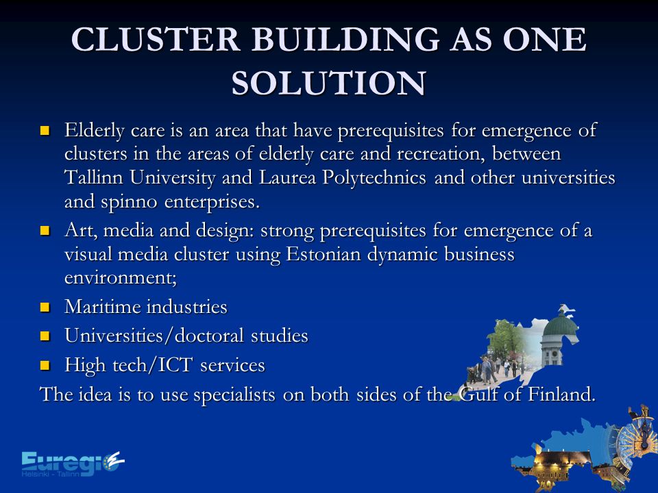 CLUSTER BUILDING AS ONE SOLUTION Elderly care is an area that have prerequisites for emergence of clusters in the areas of elderly care and recreation, between Tallinn University and Laurea Polytechnics and other universities and spinno enterprises.
