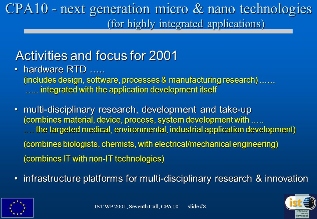 IST WP 2001, Seventh Call, CPA 10 slide #8 CPA10 - next generation micro & nano technologies (for highly integrated applications) Activities and focus for 2001 Activities and focus for 2001 hardware RTD …..