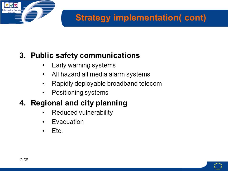 G.W Strategy implementation( cont) 3.Public safety communications Early warning systems All hazard all media alarm systems Rapidly deployable broadband telecom Positioning systems 4.Regional and city planning Reduced vulnerability Evacuation Etc.