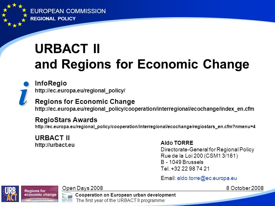 REGIONAL POLICY EUROPEAN COMMISSION Open Days October 2008 Cooperation on European urban development The first year of the URBACT II programme URBACT II and Regions for Economic Change Aldo TORRE Directorate-General for Regional Policy Rue de la Loi 200 (CSM1 3/161) B Brussels Tel.