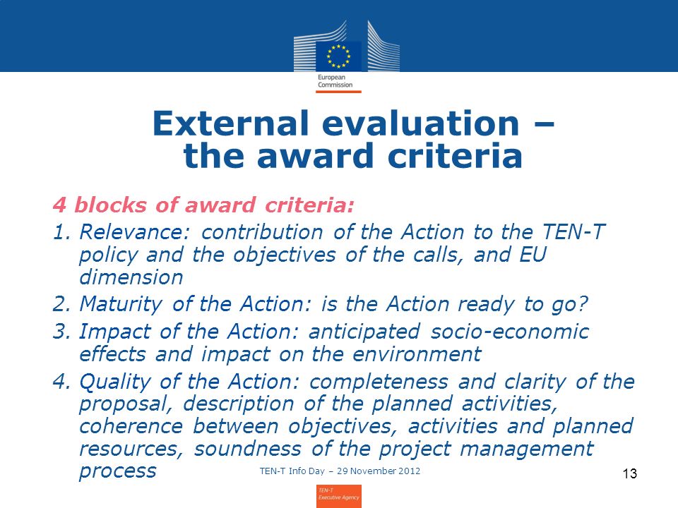 External evaluation – the award criteria 4 blocks of award criteria: 1.Relevance: contribution of the Action to the TEN-T policy and the objectives of the calls, and EU dimension 2.Maturity of the Action: is the Action ready to go.