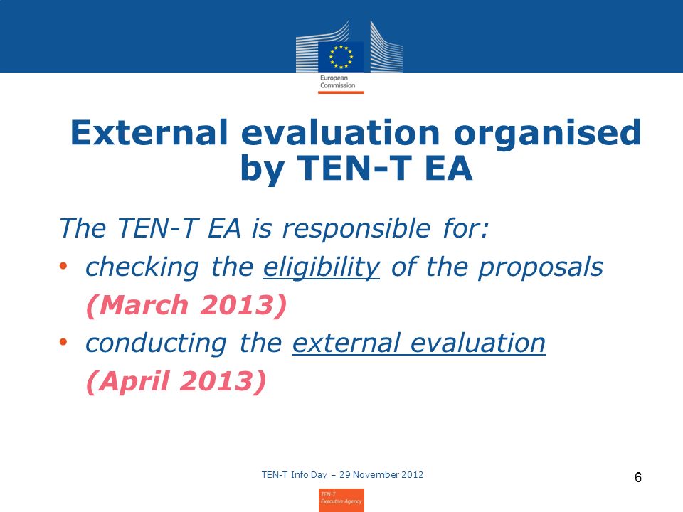 6 External evaluation organised by TEN-T EA The TEN-T EA is responsible for: checking the eligibility of the proposals (March 2013) conducting the external evaluation (April 2013)