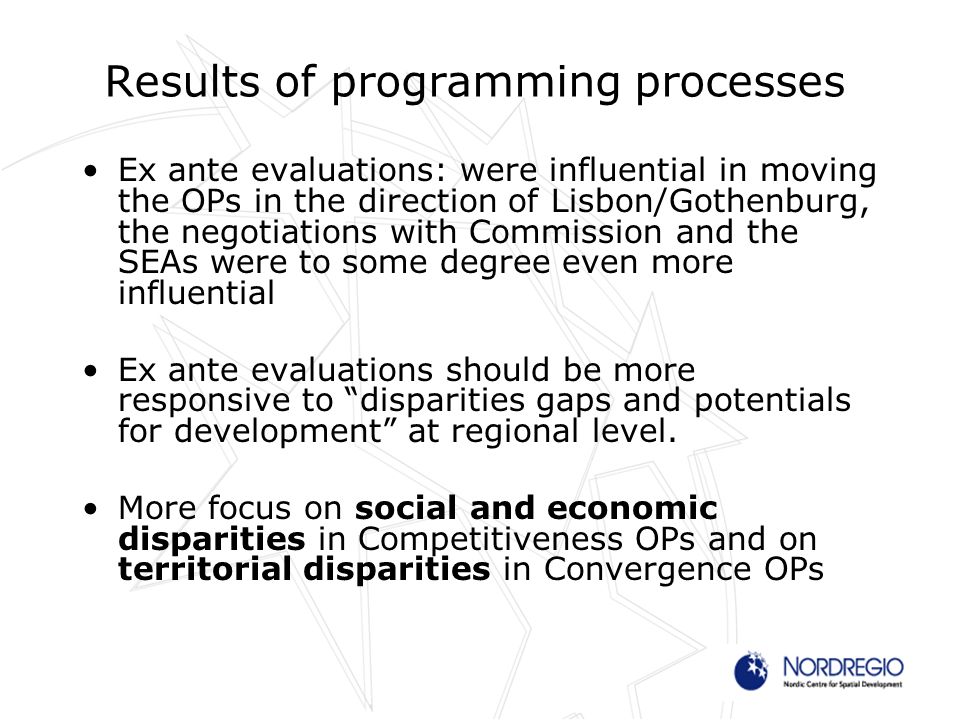 Results of programming processes Ex ante evaluations: were influential in moving the OPs in the direction of Lisbon/Gothenburg, the negotiations with Commission and the SEAs were to some degree even more influential Ex ante evaluations should be more responsive to disparities gaps and potentials for development at regional level.