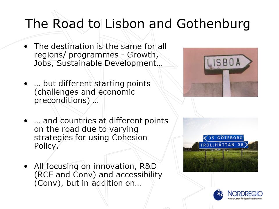 The Road to Lisbon and Gothenburg The destination is the same for all regions/ programmes - Growth, Jobs, Sustainable Development… … but different starting points (challenges and economic preconditions) … … and countries at different points on the road due to varying strategies for using Cohesion Policy.