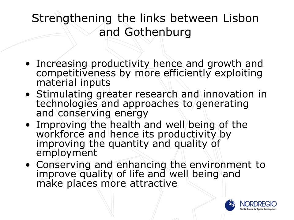 Strengthening the links between Lisbon and Gothenburg Increasing productivity hence and growth and competitiveness by more efficiently exploiting material inputs Stimulating greater research and innovation in technologies and approaches to generating and conserving energy Improving the health and well being of the workforce and hence its productivity by improving the quantity and quality of employment Conserving and enhancing the environment to improve quality of life and well being and make places more attractive