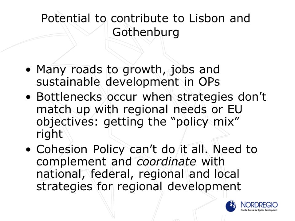 Potential to contribute to Lisbon and Gothenburg Many roads to growth, jobs and sustainable development in OPs Bottlenecks occur when strategies dont match up with regional needs or EU objectives: getting the policy mix right Cohesion Policy cant do it all.
