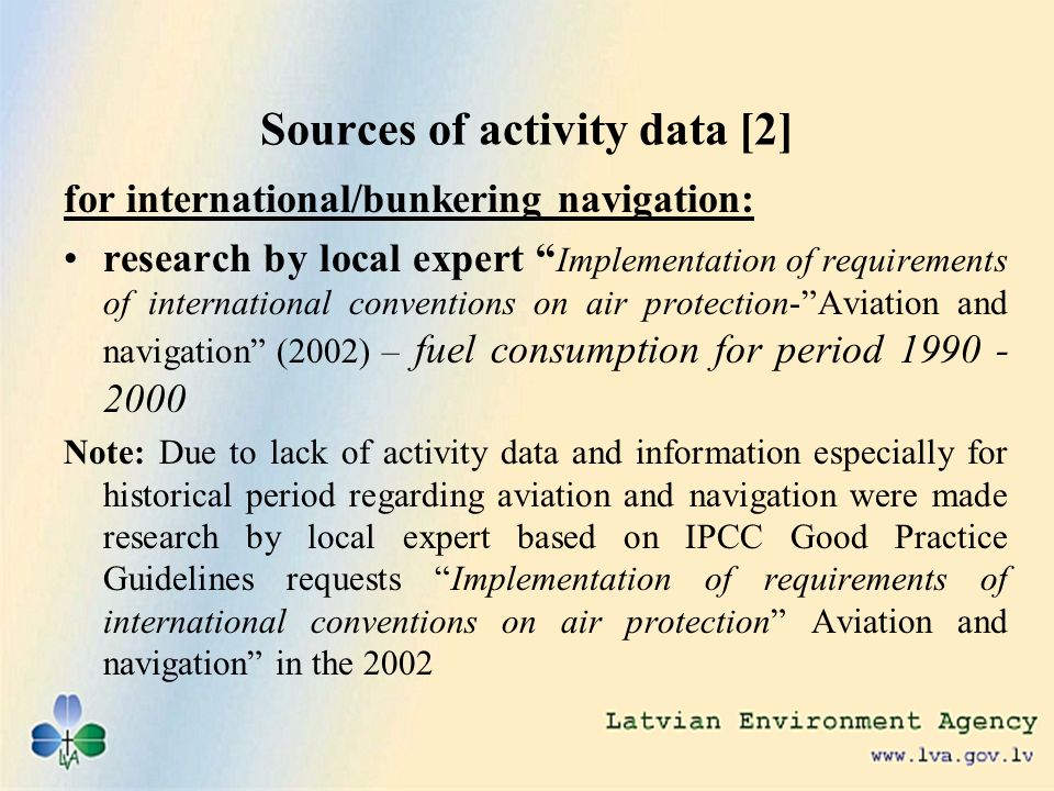 Sources of activity data [2] for international/bunkering navigation: research by local expert Implementation of requirements of international conventions on air protection-Aviation and navigation (2002) – fuel consumption for period Note: Due to lack of activity data and information especially for historical period regarding aviation and navigation were made research by local expert based on IPCC Good Practice Guidelines requests Implementation of requirements of international conventions on air protection Aviation and navigation in the 2002