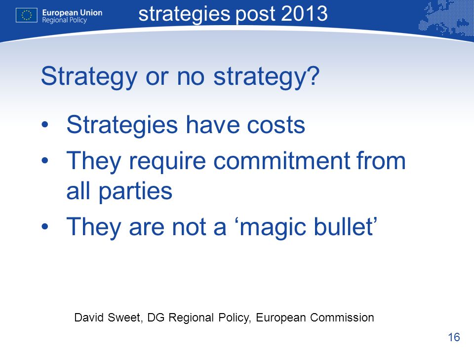 16 Macro-regional strategies post 2013 David Sweet, DG Regional Policy, European Commission Strategy or no strategy.