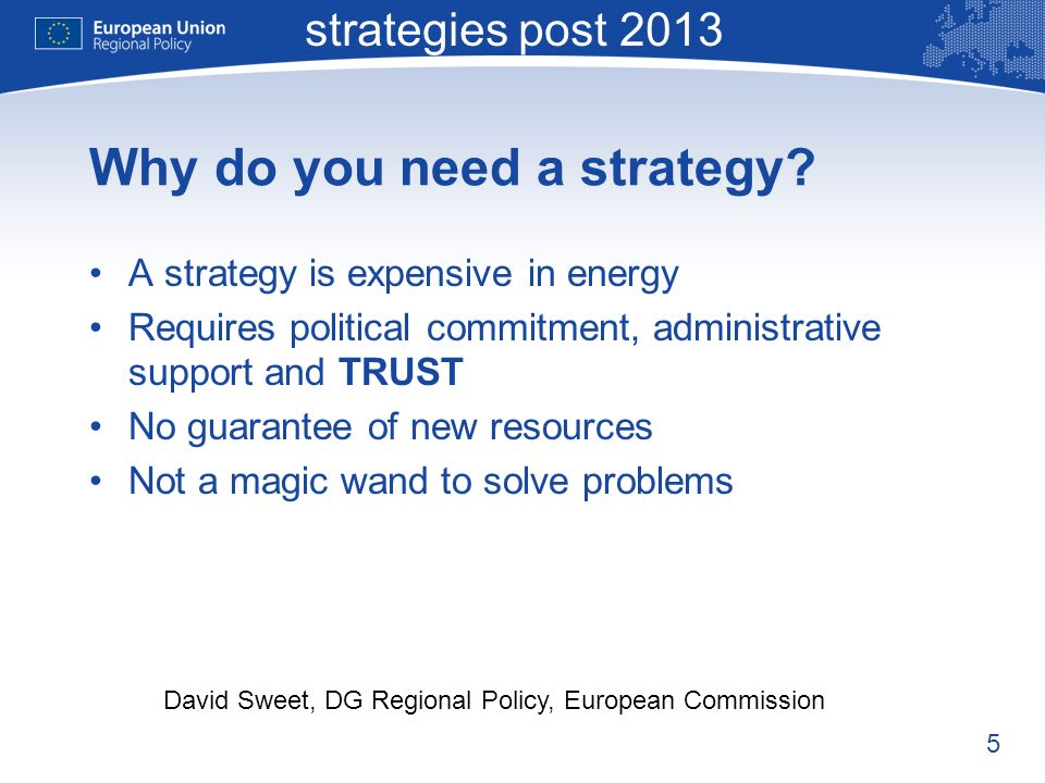 5 Macro-regional strategies post 2013 David Sweet, DG Regional Policy, European Commission Why do you need a strategy.