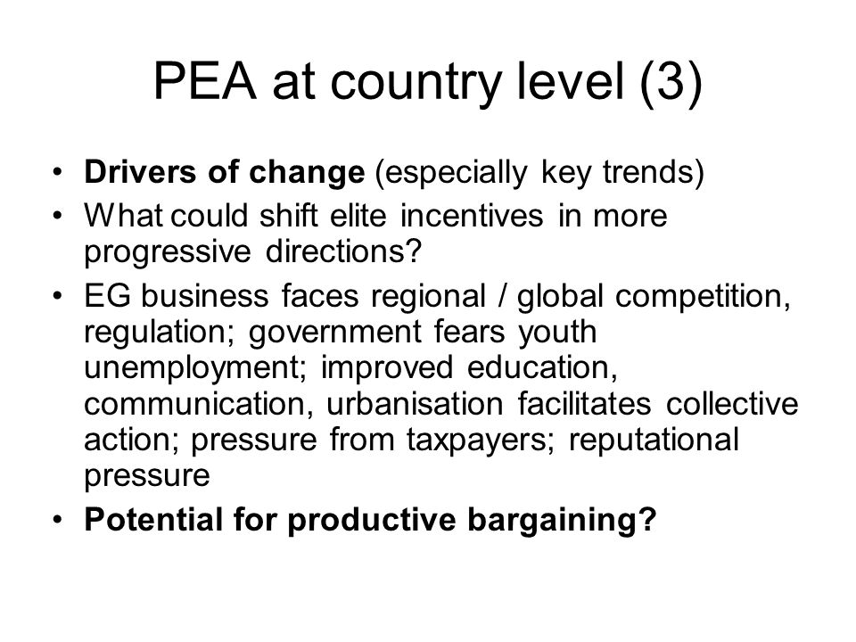PEA at country level (3) Drivers of change (especially key trends) What could shift elite incentives in more progressive directions.