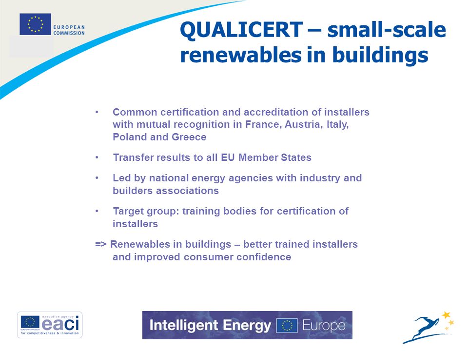8 QUALICERT – small-scale renewables in buildings Common certification and accreditation of installers with mutual recognition in France, Austria, Italy, Poland and Greece Transfer results to all EU Member States Led by national energy agencies with industry and builders associations Target group: training bodies for certification of installers => Renewables in buildings – better trained installers and improved consumer confidence