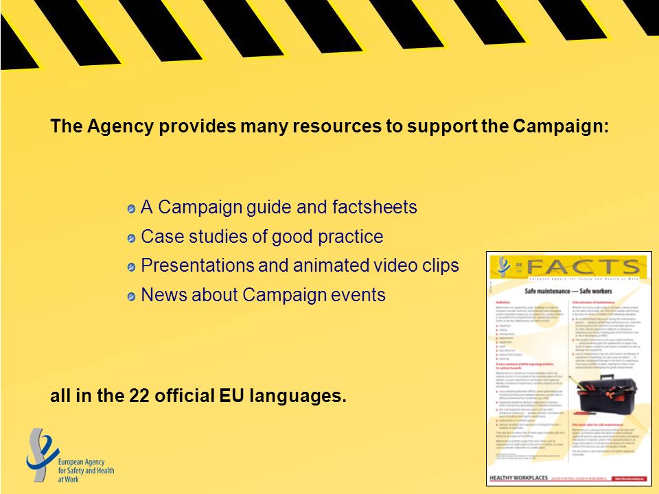 The Agency provides many resources to support the Campaign: A Campaign guide and factsheets Case studies of good practice Presentations and animated video clips News about Campaign events all in the 22 official EU languages.