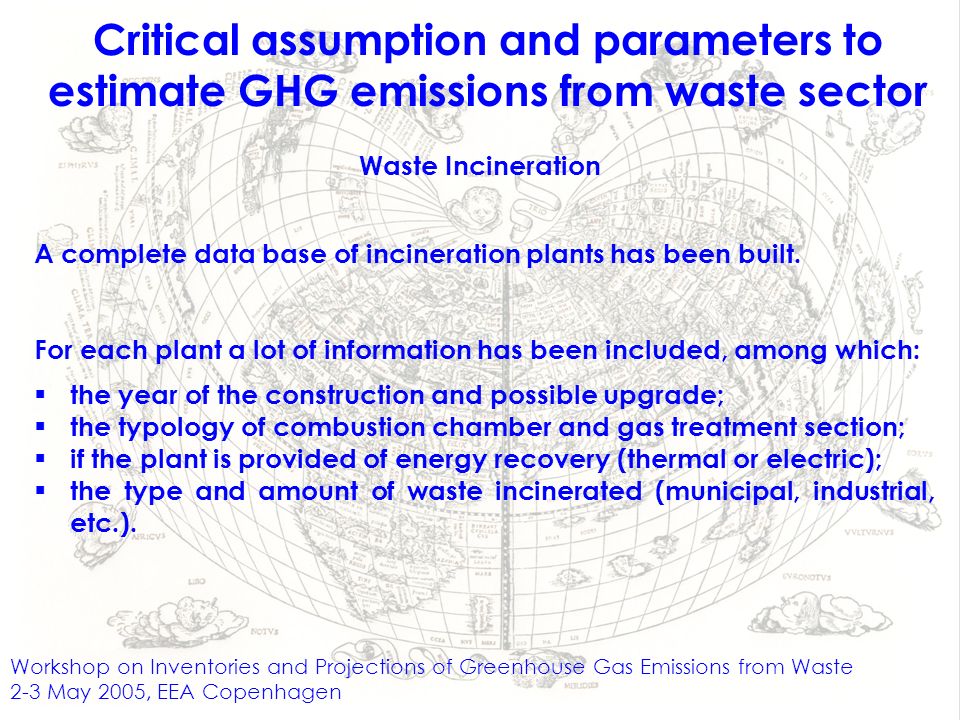 Workshop on Inventories and Projections of Greenhouse Gas Emissions from Waste 2-3 May 2005, EEA Copenhagen Critical assumption and parameters to estimate GHG emissions from waste sector Waste Incineration A complete data base of incineration plants has been built.