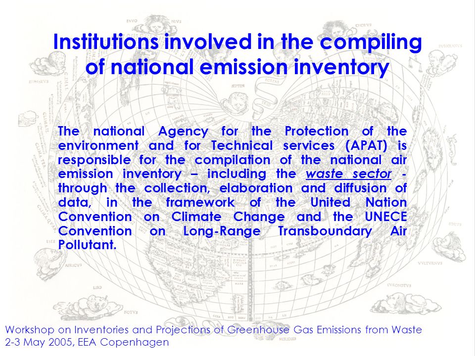 Institutions involved in the compiling of national emission inventory The national Agency for the Protection of the environment and for Technical services (APAT) is responsible for the compilation of the national air emission inventory – including the waste sector - through the collection, elaboration and diffusion of data, in the framework of the United Nation Convention on Climate Change and the UNECE Convention on Long-Range Transboundary Air Pollutant.