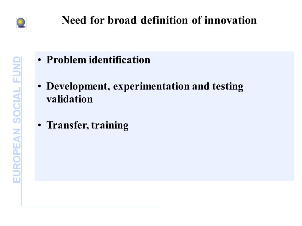 EUROPEAN SOCIAL FUND Need for broad definition of innovation Problem identification Development, experimentation and testing validation Transfer, training