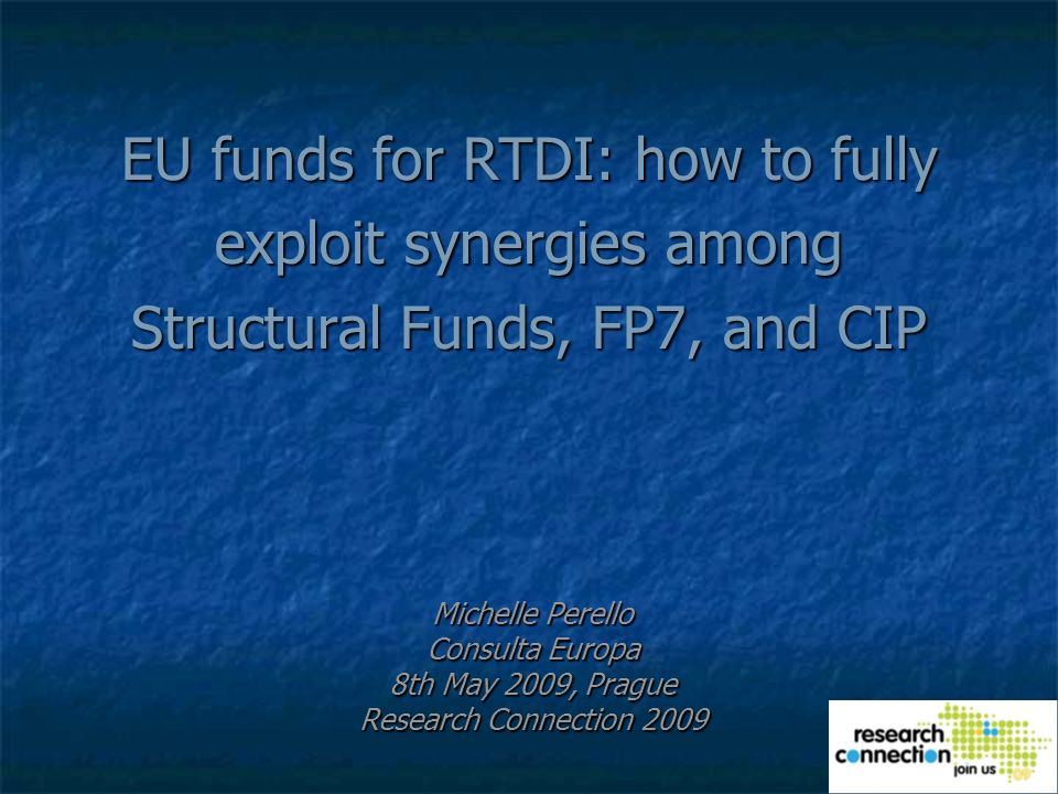 EU funds for RTDI: how to fully exploit synergies among Structural Funds, FP7, and CIP Michelle Perello Consulta Europa 8th May 2009, Prague Research Connection 2009