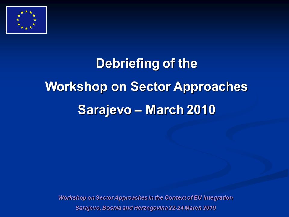 Workshop on Sector Approaches in the Context of EU Integration Sarajevo, Bosnia and Herzegovina March 2010 Debriefing of the Workshop on Sector Approaches Sarajevo – March 2010