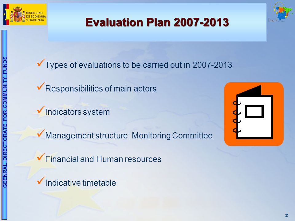 2 GEENRAL DIRECTORATE FOR COMMUNITY FUNDS Evaluation Plan Types of evaluations to be carried out in Responsibilities of main actors Indicators system Management structure: Monitoring Committee Financial and Human resources Indicative timetable