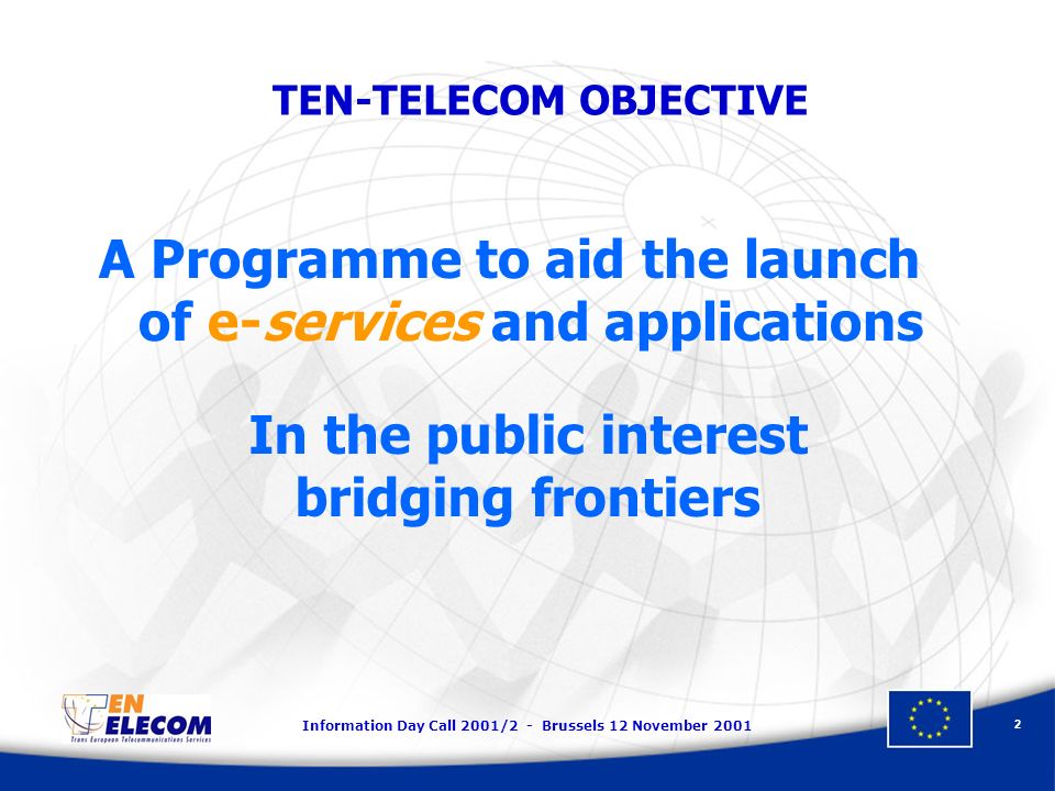 Information Day Call 2001/2 - Brussels 12 November A Programme to aid the launch of e-services and applications In the public interest bridging frontiers TEN-TELECOM OBJECTIVE