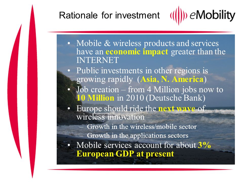 Rationale for investment Mobile & wireless products and services have an economic impact greater than the INTERNET Public investments in other regions is growing rapidly (Asia, N.