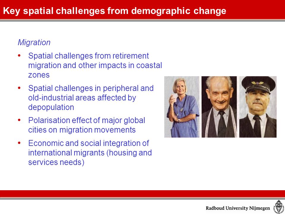 Migration Spatial challenges from retirement migration and other impacts in coastal zones Spatial challenges in peripheral and old-industrial areas affected by depopulation Polarisation effect of major global cities on migration movements Economic and social integration of international migrants (housing and services needs) Key spatial challenges from demographic change