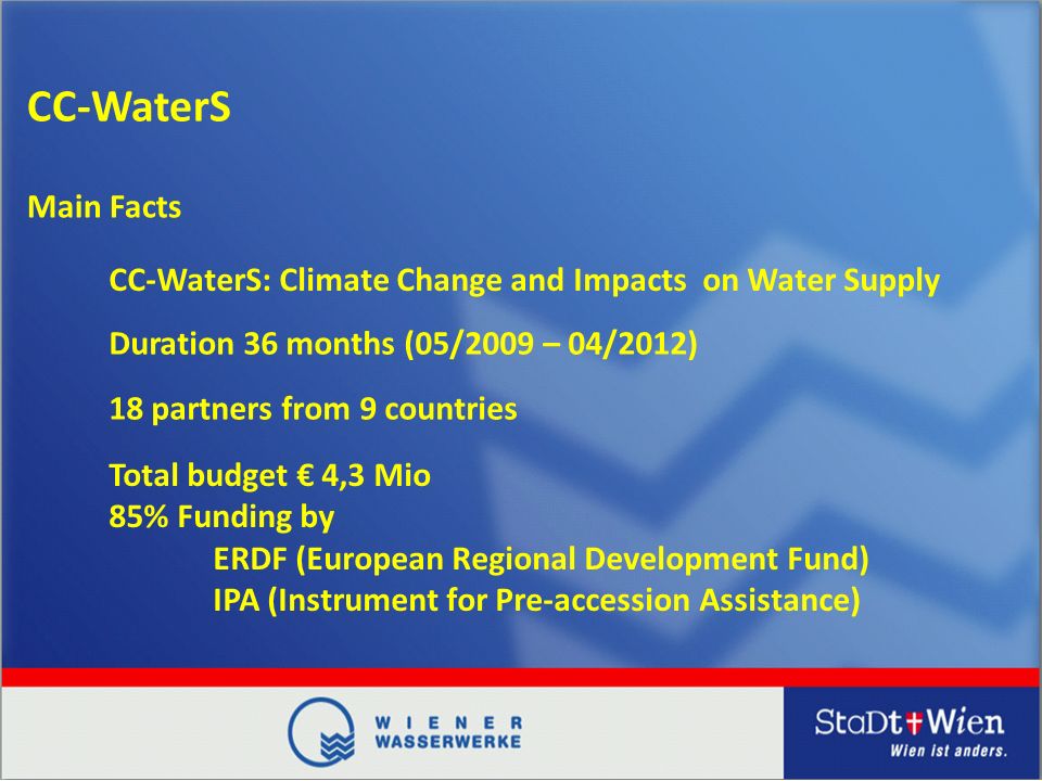 CC-WaterS CC-WaterS: Climate Change and Impacts on Water Supply Duration 36 months (05/2009 – 04/2012) 18 partners from 9 countries Total budget 4,3 Mio 85% Funding by ERDF (European Regional Development Fund) IPA (Instrument for Pre-accession Assistance) Main Facts
