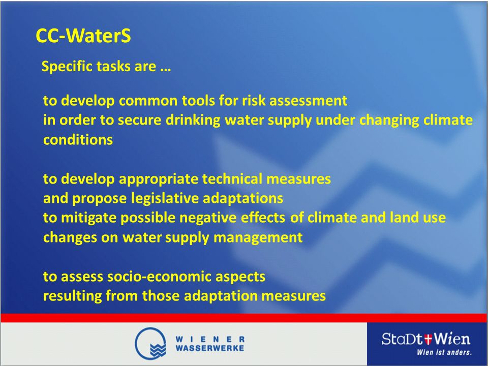 CC-WaterS to develop common tools for risk assessment in order to secure drinking water supply under changing climate conditions to develop appropriate technical measures and propose legislative adaptations to mitigate possible negative effects of climate and land use changes on water supply management to assess socio-economic aspects resulting from those adaptation measures Specific tasks are …