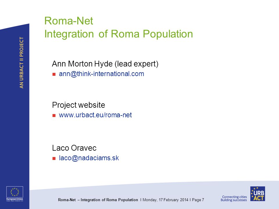 Roma-Net – Integration of Roma Population I Monday, 17 February 2014 I Page 7 Roma-Net Integration of Roma Population Ann Morton Hyde (lead expert) Project website   Laco Oravec