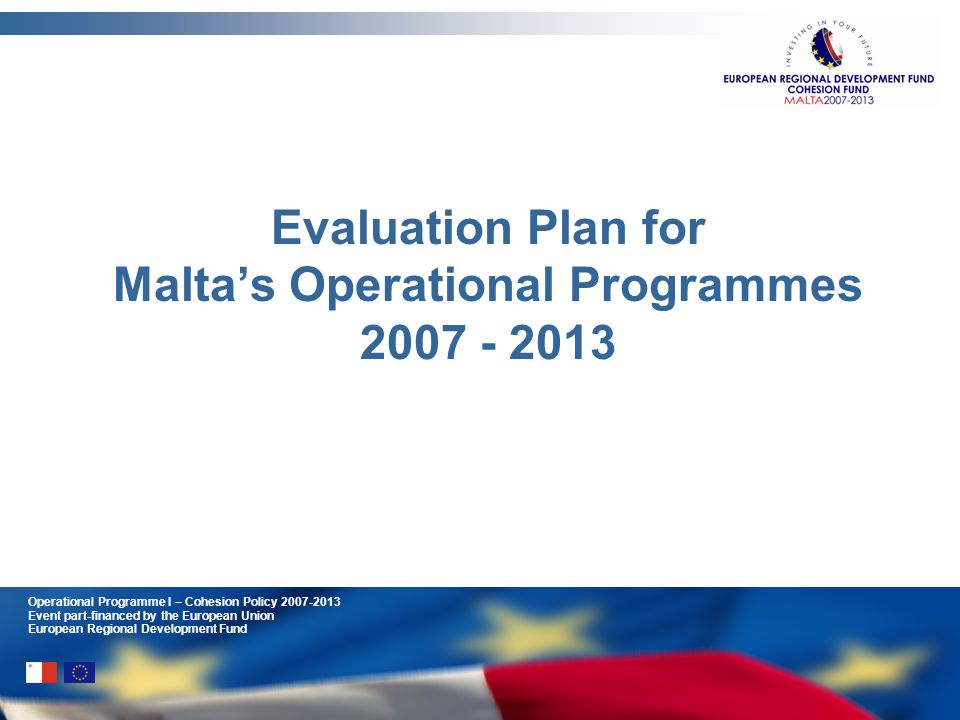 Operational Programme I – Cohesion Policy Event part-financed by the European Union European Regional Development Fund Evaluation Plan for Maltas Operational Programmes