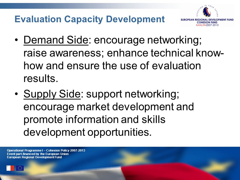 Operational Programme I – Cohesion Policy Event part-financed by the European Union European Regional Development Fund Evaluation Capacity Development Demand Side: encourage networking; raise awareness; enhance technical know- how and ensure the use of evaluation results.