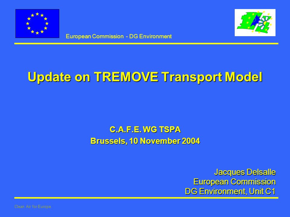 European Commission - DG Environment Clean Air for Europe Jacques Delsalle European Commission European Commission DG Environment, Unit C1 Update on TREMOVE Transport Model C.A.F.E.