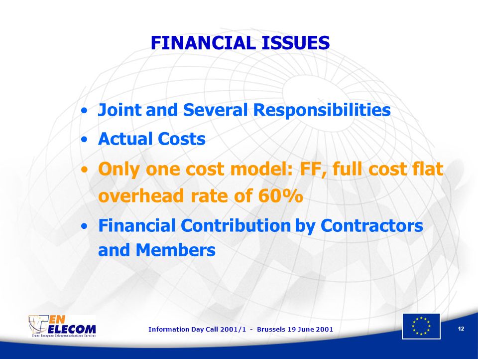 Information Day Call 2001/1 - Brussels 19 June FINANCIAL ISSUES Joint and Several Responsibilities Actual Costs Only one cost model: FF, full cost flat overhead rate of 60% Financial Contribution by Contractors and Members