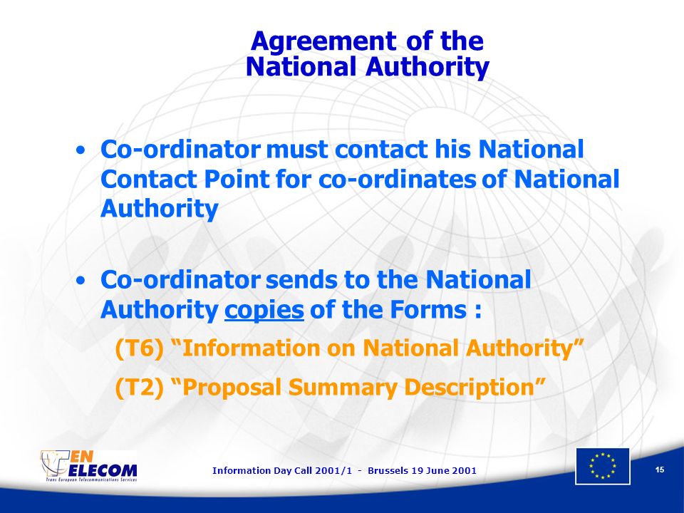 Information Day Call 2001/1 - Brussels 19 June Agreement of the National Authority Co-ordinator must contact his National Contact Point for co-ordinates of National Authority Co-ordinator sends to the National Authority copies of the Forms : (T6) Information on National Authority (T2) Proposal Summary Description