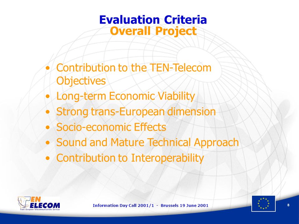 Information Day Call 2001/1 - Brussels 19 June Evaluation Criteria Overall Project Contribution to the TEN-Telecom Objectives Long-term Economic Viability Strong trans-European dimension Socio-economic Effects Sound and Mature Technical Approach Contribution to Interoperability