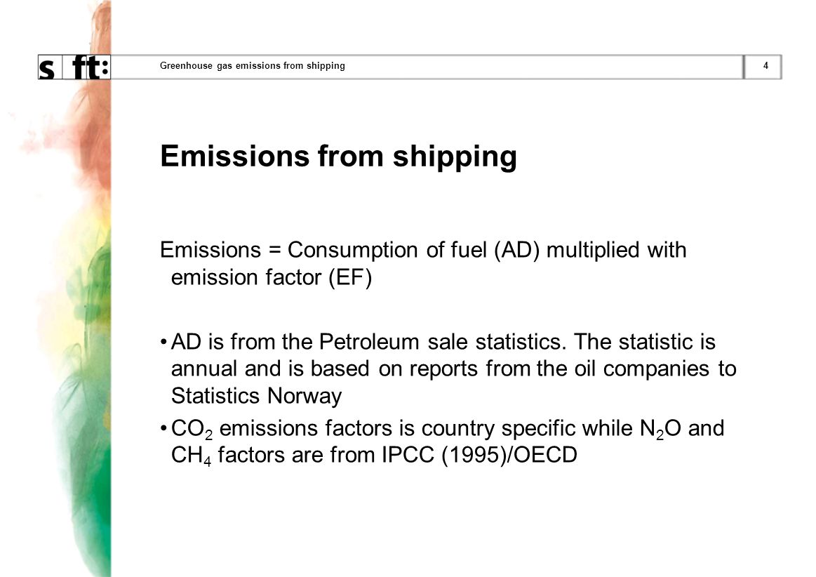 4Greenhouse gas emissions from shipping Emissions from shipping Emissions = Consumption of fuel (AD) multiplied with emission factor (EF) AD is from the Petroleum sale statistics.