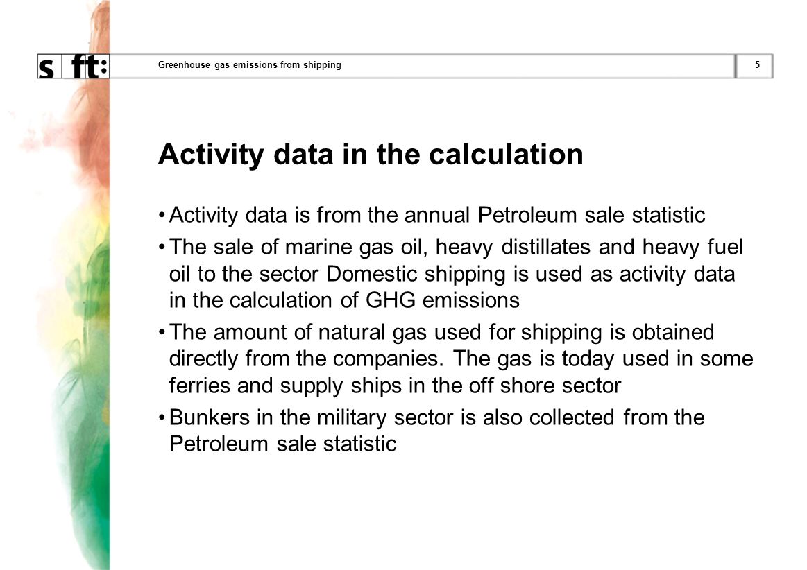 5Greenhouse gas emissions from shipping Activity data in the calculation Activity data is from the annual Petroleum sale statistic The sale of marine gas oil, heavy distillates and heavy fuel oil to the sector Domestic shipping is used as activity data in the calculation of GHG emissions The amount of natural gas used for shipping is obtained directly from the companies.
