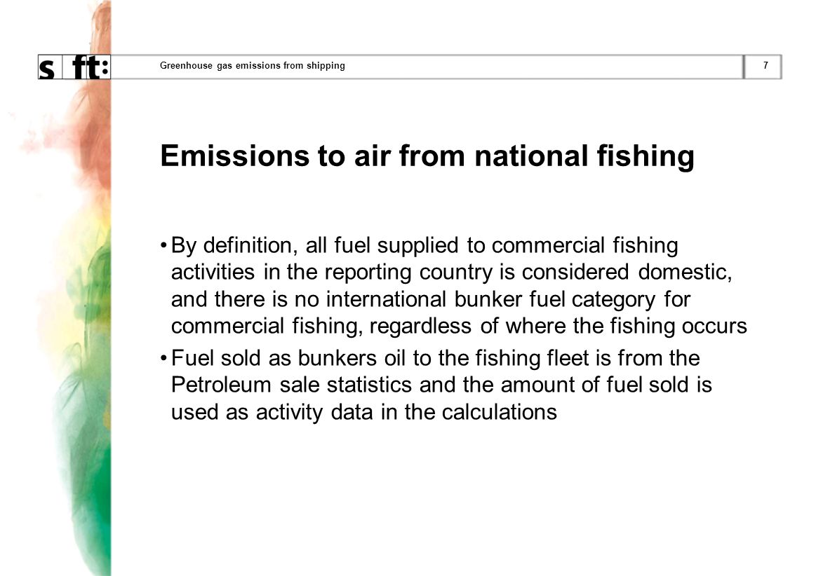 7Greenhouse gas emissions from shipping Emissions to air from national fishing By definition, all fuel supplied to commercial fishing activities in the reporting country is considered domestic, and there is no international bunker fuel category for commercial fishing, regardless of where the fishing occurs Fuel sold as bunkers oil to the fishing fleet is from the Petroleum sale statistics and the amount of fuel sold is used as activity data in the calculations