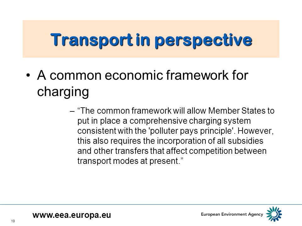 19 Transport in perspective A common economic framework for charging –The common framework will allow Member States to put in place a comprehensive charging system consistent with the polluter pays principle .
