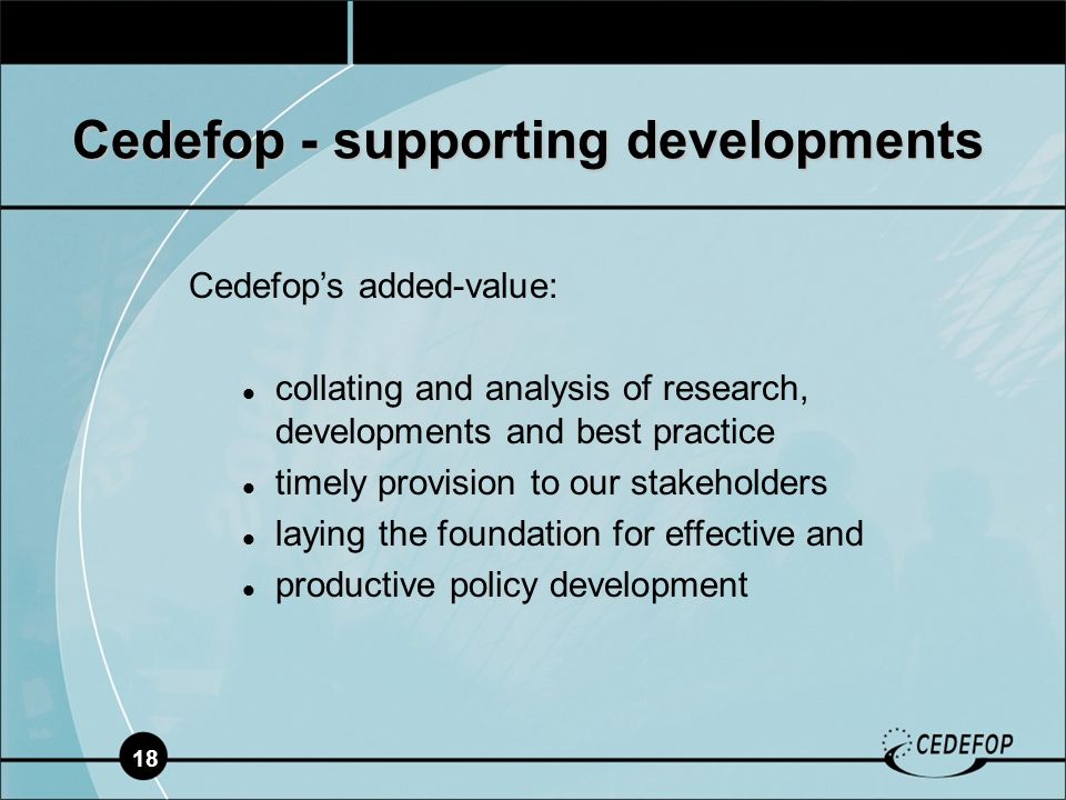 18 Cedefop - supporting developments Cedefops added-value: collating and analysis of research, developments and best practice timely provision to our stakeholders laying the foundation for effective and productive policy development